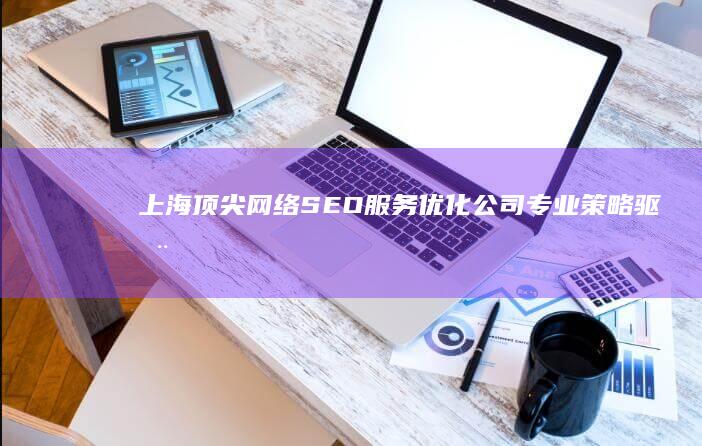 上海顶尖网络SEO服务优化公司：专业策略驱动高效排名